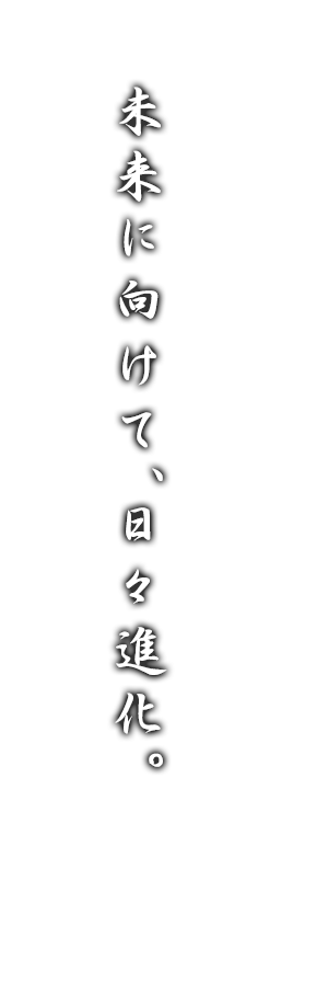 未来に向けて、日々進化。